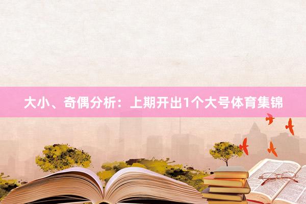 大小、奇偶分析：上期开出1个大号体育集锦