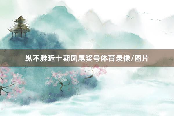 纵不雅近十期凤尾奖号体育录像/图片