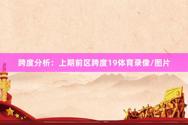 跨度分析：上期前区跨度19体育录像/图片