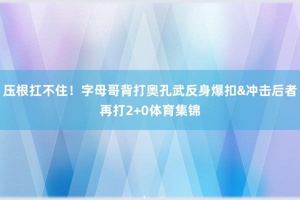 压根扛不住！字母哥背打奥孔武反身爆扣&冲击后者再打2+0体育集锦