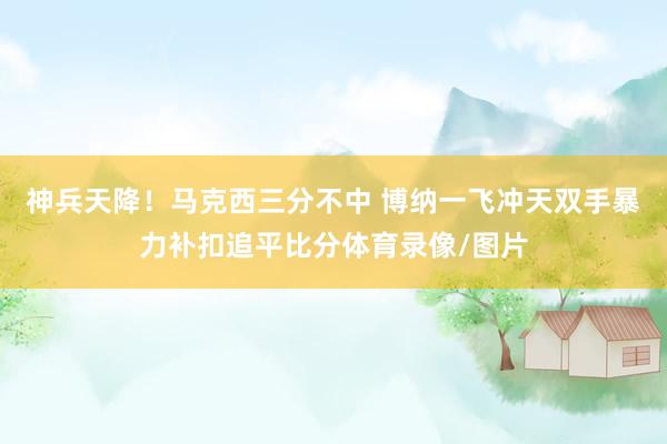神兵天降！马克西三分不中 博纳一飞冲天双手暴力补扣追平比分体育录像/图片