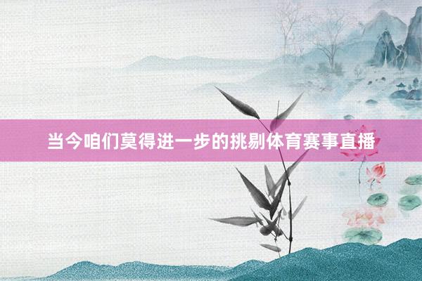 当今咱们莫得进一步的挑剔体育赛事直播