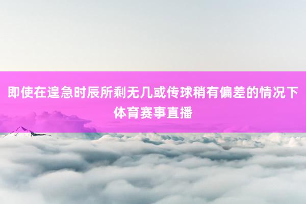 即使在遑急时辰所剩无几或传球稍有偏差的情况下体育赛事直播