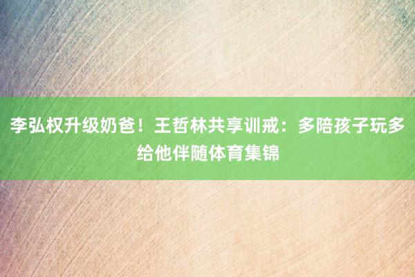 李弘权升级奶爸！王哲林共享训戒：多陪孩子玩多给他伴随体育集锦