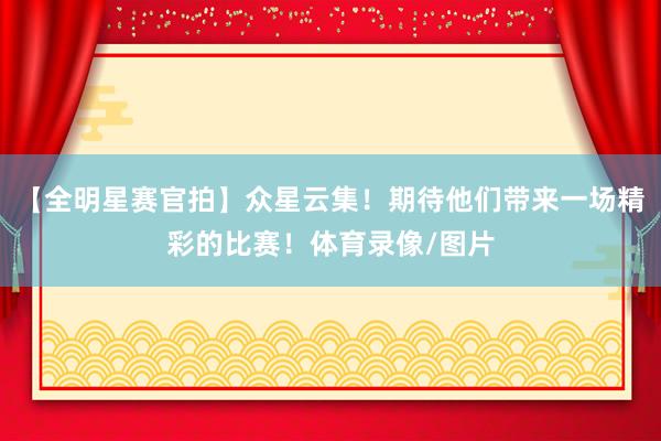 【全明星赛官拍】众星云集！期待他们带来一场精彩的比赛！体育录像/图片