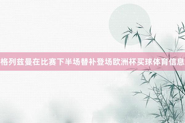格列兹曼在比赛下半场替补登场欧洲杯买球体育信息
