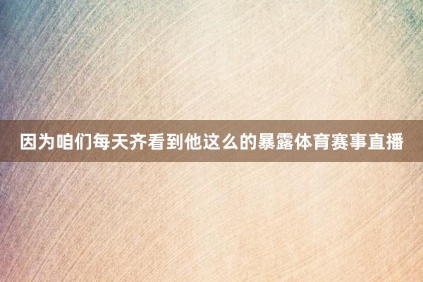 因为咱们每天齐看到他这么的暴露体育赛事直播