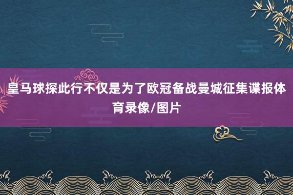皇马球探此行不仅是为了欧冠备战曼城征集谍报体育录像/图片