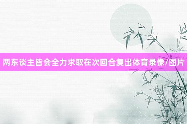 两东谈主皆会全力求取在次回合复出体育录像/图片
