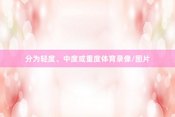 分为轻度、中度或重度体育录像/图片