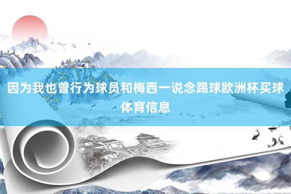 因为我也曾行为球员和梅西一说念踢球欧洲杯买球体育信息