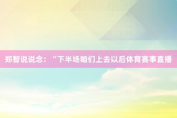 郑智说说念：“下半场咱们上去以后体育赛事直播