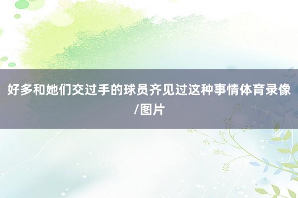 好多和她们交过手的球员齐见过这种事情体育录像/图片