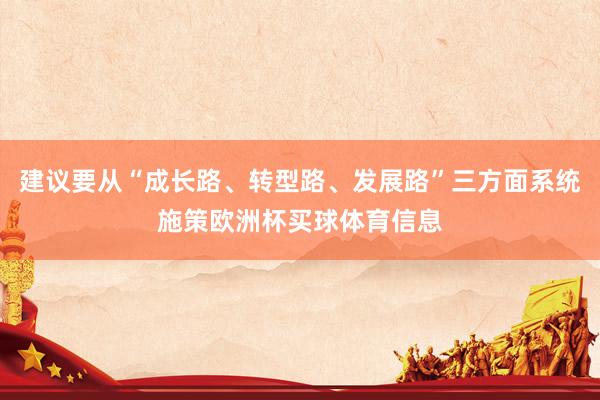 建议要从“成长路、转型路、发展路”三方面系统施策欧洲杯买球体育信息