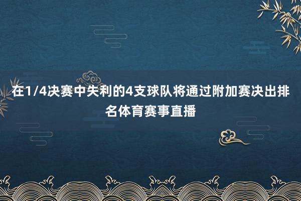在1/4决赛中失利的4支球队将通过附加赛决出排名体育赛事直播