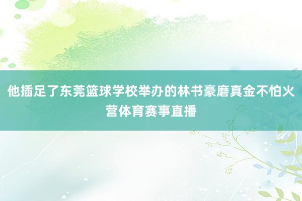 他插足了东莞篮球学校举办的林书豪磨真金不怕火营体育赛事直播