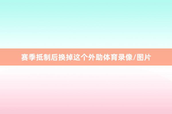 赛季抵制后换掉这个外助体育录像/图片