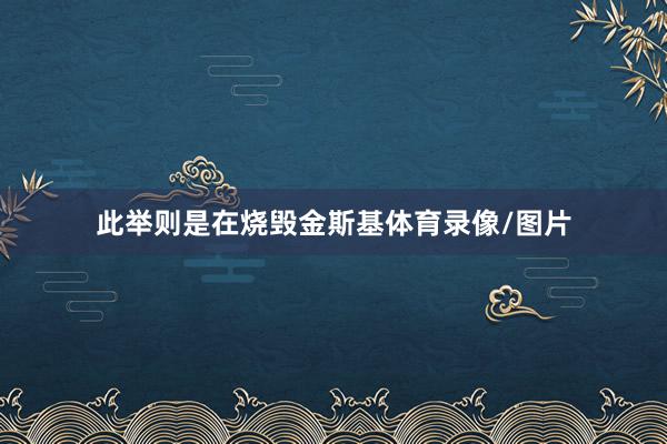 此举则是在烧毁金斯基体育录像/图片