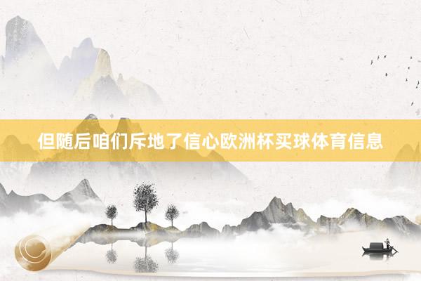 但随后咱们斥地了信心欧洲杯买球体育信息