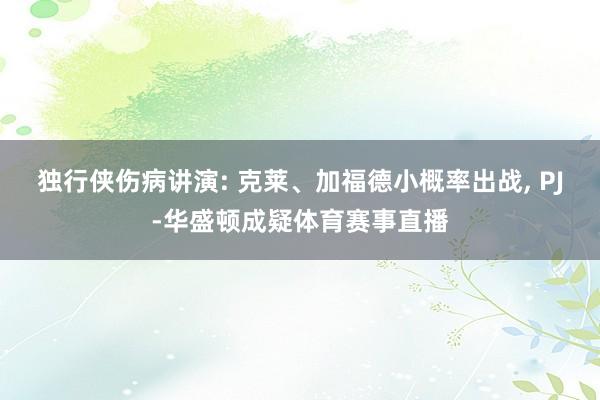独行侠伤病讲演: 克莱、加福德小概率出战, PJ-华盛顿成疑体育赛事直播