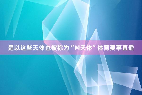 是以这些天体也被称为“M天体”体育赛事直播