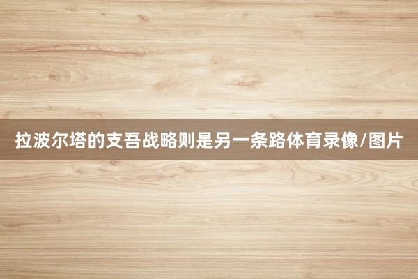 拉波尔塔的支吾战略则是另一条路体育录像/图片