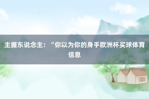 主握东说念主：“你以为你的身手欧洲杯买球体育信息