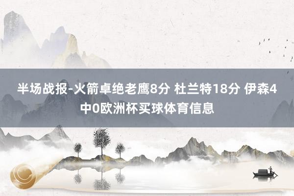 半场战报-火箭卓绝老鹰8分 杜兰特18分 伊森4中0欧洲杯买球体育信息