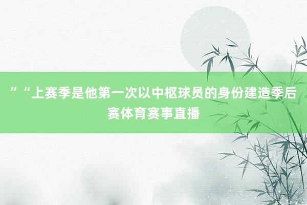 ”“上赛季是他第一次以中枢球员的身份建造季后赛体育赛事直播