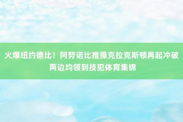 火爆纽约德比！阿努诺比推搡克拉克斯顿再起冲破 两边均领到技犯体育集锦