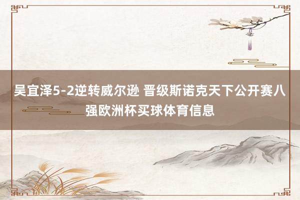 吴宜泽5-2逆转威尔逊 晋级斯诺克天下公开赛八强欧洲杯买球体育信息