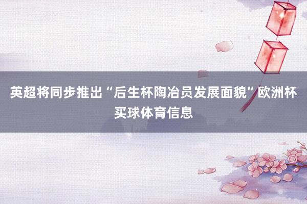 英超将同步推出“后生杯陶冶员发展面貌”欧洲杯买球体育信息