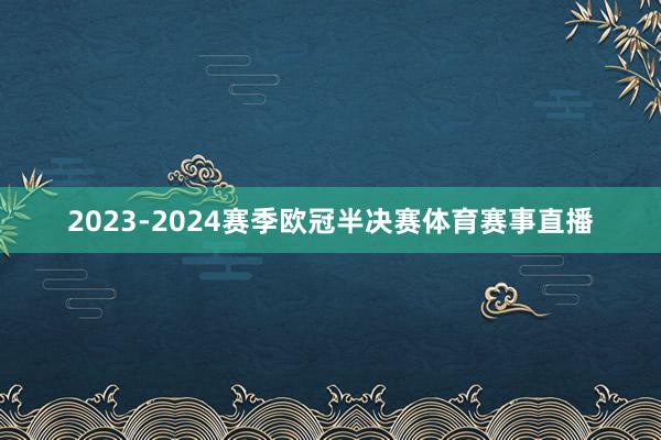 2023-2024赛季欧冠半决赛体育赛事直播