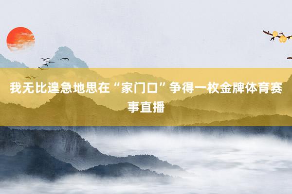 我无比遑急地思在“家门口”争得一枚金牌体育赛事直播