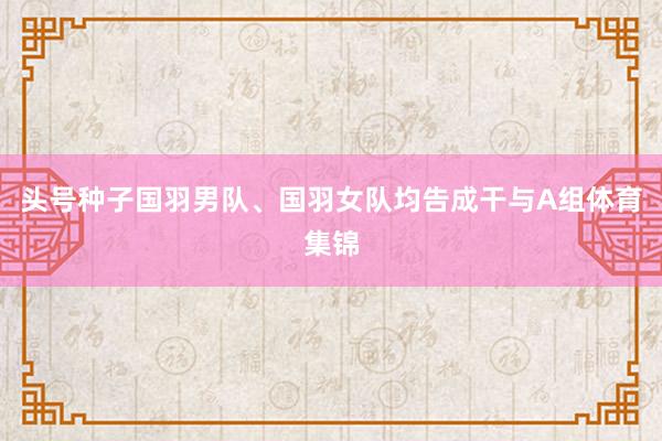 头号种子国羽男队、国羽女队均告成干与A组体育集锦