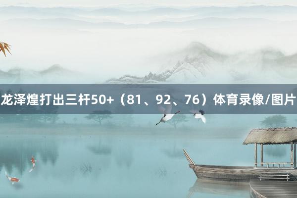 龙泽煌打出三杆50+（81、92、76）体育录像/图片