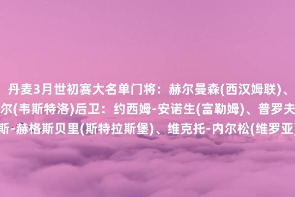 丹麦3月世初赛大名单　　门将：赫尔曼森(西汉姆联)、容诺夫(柏林集中)、扬达尔(韦斯特洛)　　后卫：约西姆-安诺生(富勒姆)、普罗夫斯特高(拉皆奥)、卢卡斯-赫格斯贝里(斯特拉斯堡)、维克托-内尔松(维罗亚)、维克托-延森(中日德兰)、亚历山大-巴(本菲卡)、梅勒(沃尔夫斯堡)　　中场：内尔高(阿森纳)、纳尔泰(斯图加特)、弗罗霍尔特(波尔图)、赫伊别尔(马赛)、尤尔曼德(葡萄牙体育)、比林(中日德兰)、纳尔泰(里昂)、达姆斯高(布伦特福德)、埃里克森(沃尔夫斯堡)　　时尚：德雷尔(圣地亚哥)、伊萨克森(拉皆奥)、林德斯特伦(沃尔夫斯堡)、奥苏拉(纽卡)、卡斯帕-霍(博德精明)、霍伊伦(那不勒斯)　　丹麦3月世初赛赛程（北京本事）　　3月27日 丹麦vs北马其顿　　（新彩）															                欧洲杯买球体育信息