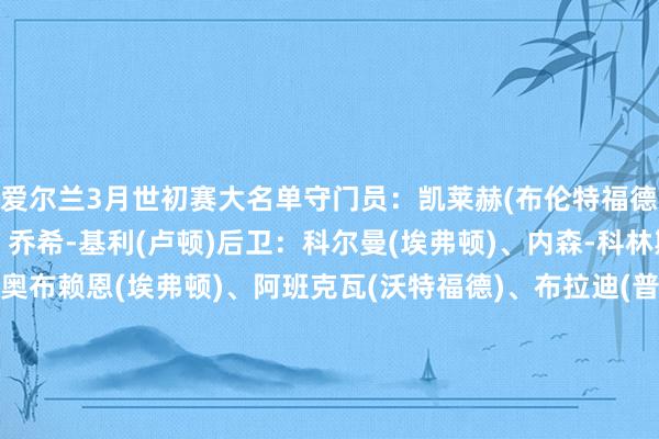 爱尔兰3月世初赛大名单　　守门员：凯莱赫(布伦特福德)、特拉弗斯(埃弗顿)、乔希-基利(卢顿)　　后卫：科尔曼(埃弗顿)、内森-科林斯(布伦特福德)、杰克-奥布赖恩(埃弗顿)、阿班克瓦(沃特福德)、布拉迪(普雷斯顿)、吉米-邓恩(女王公园巡游者)、达拉-奥谢(伊普斯维奇)、伊根(赫尔城)、斯凯尔斯(凯尔特东说念主)、曼宁(南安普顿)　　中场：莫伦比(西布朗)、杰克-泰勒(伊普斯维奇)、贾森-奈特(布里斯托尔城)、哈维-韦尔(女王公园巡游者)、拉瓦尔(斯托克城)、阿扎兹(南安普顿)　　前卫：帕罗特(阿尔克马尔)、伊达(斯旺西)、约翰尼-肯尼(博尔顿)、奥贝内(谢菲尔德联)、斯莫迪奇(德比郡)　　爱尔兰3月世初赛赛程（北京技能）　　3月27日 捷克vs爱尔兰　　（新彩）															                体育赛事直播