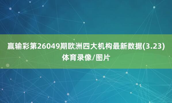 赢输彩第26049期欧洲四大机构最新数据(3.23)体育录像/图片