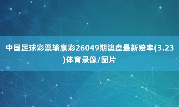 中国足球彩票输赢彩26049期澳盘最新赔率(3.23)体育录像/图片
