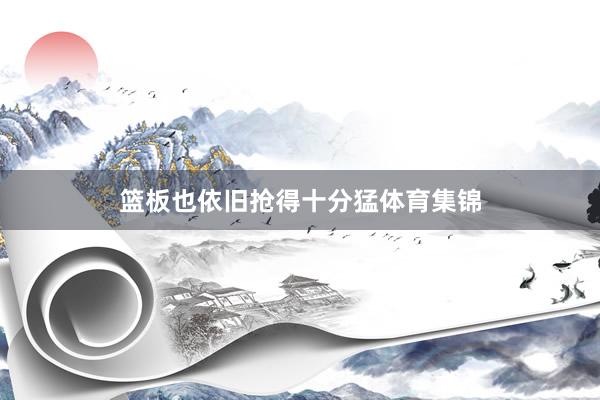 篮板也依旧抢得十分猛体育集锦