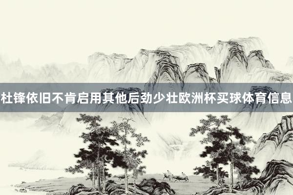 杜锋依旧不肯启用其他后劲少壮欧洲杯买球体育信息
