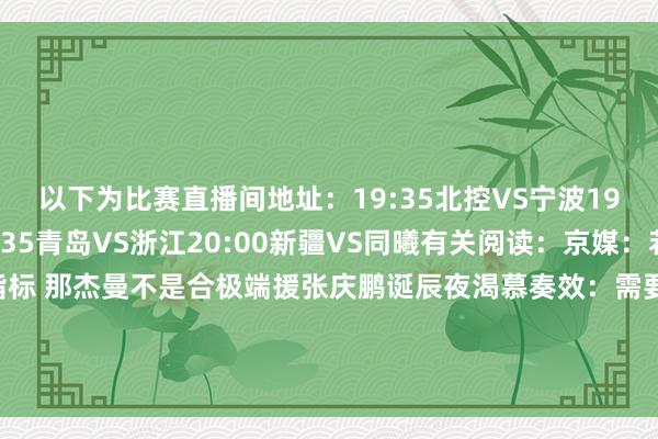 以下为比赛直播间地址：19:35北控VS宁波19:35广州VS辽宁19:35青岛VS浙江20:00新疆VS同曦有关阅读：京媒：若是北京以夺冠为指标 那杰曼不是合极端援张庆鹏诞辰夜渴慕奏效：需要群众调和念念想和指标CBA第30轮最好威望：胡金秋贺希宁30+领衔 李弘权入选欧洲杯买球体育信息
