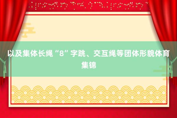 以及集体长绳“8”字跳、交互绳等团体形貌体育集锦