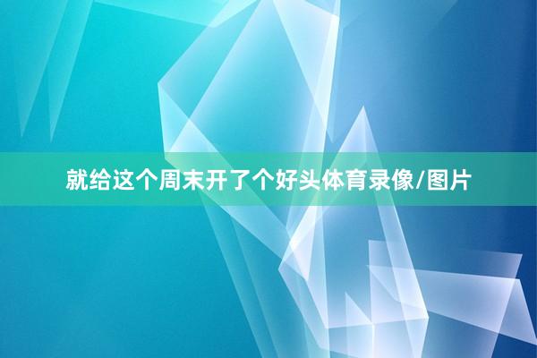 就给这个周末开了个好头体育录像/图片