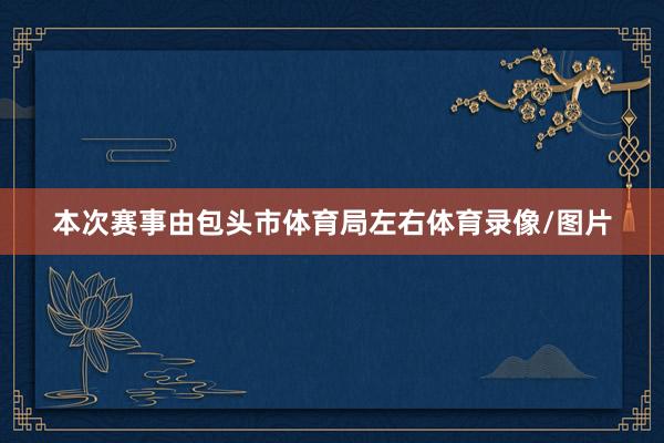 本次赛事由包头市体育局左右体育录像/图片
