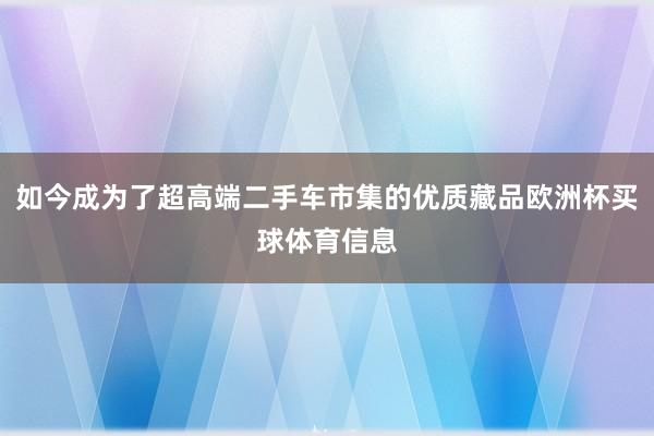 如今成为了超高端二手车市集的优质藏品欧洲杯买球体育信息