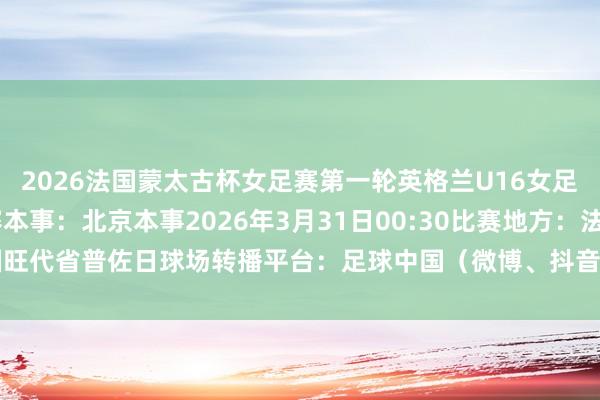 2026法国蒙太古杯女足赛第一轮英格兰U16女足VS中国U16女足比赛本事：北京本事2026年3月31日00:30比赛地方：法国旺代省普佐日球场转播平台：足球中国（微博、抖音、快手、视频号）    体育集锦