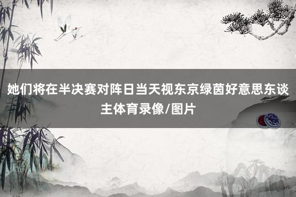 她们将在半决赛对阵日当天视东京绿茵好意思东谈主体育录像/图片