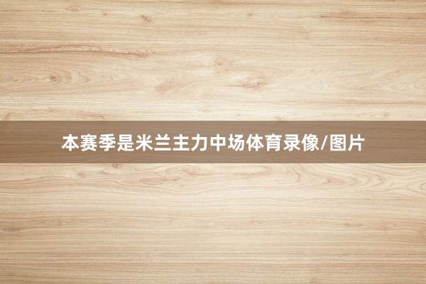 本赛季是米兰主力中场体育录像/图片